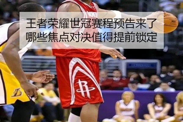 王者荣耀世冠赛程预告来了 哪些焦点对决值得提前锁定