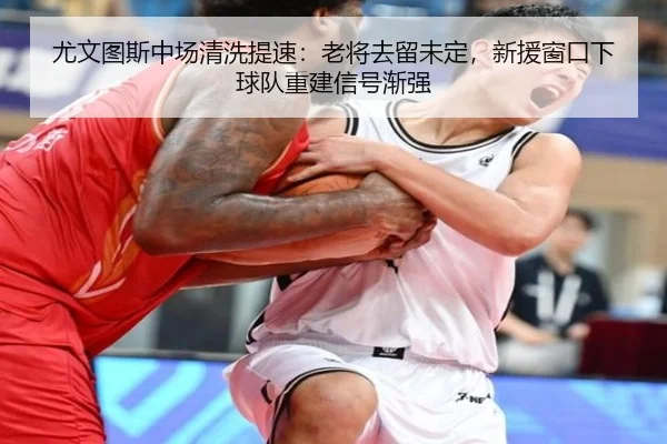 尤文图斯中场清洗提速：老将去留未定，新援窗口下球队重建信号渐强