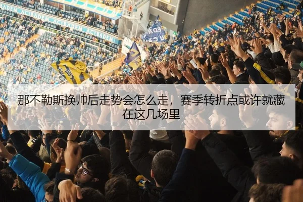 那不勒斯换帅后走势会怎么走，赛季转折点或许就藏在这几场里