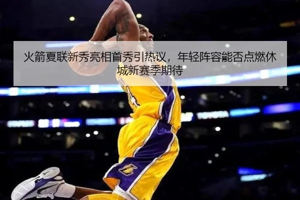 火箭夏联新秀亮相首秀引热议，年轻阵容能否点燃休城新赛季期待